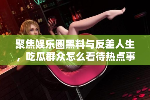 聚焦娱乐圈黑料与反差人生，吃瓜群众怎么看待热点事件
