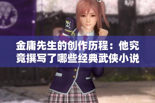 金庸先生的创作历程：他究竟撰写了哪些经典武侠小说呢