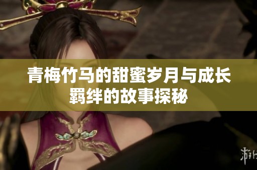 青梅竹马的甜蜜岁月与成长羁绊的故事探秘