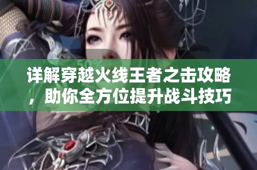 详解穿越火线王者之击攻略，助你全方位提升战斗技巧和获取效率