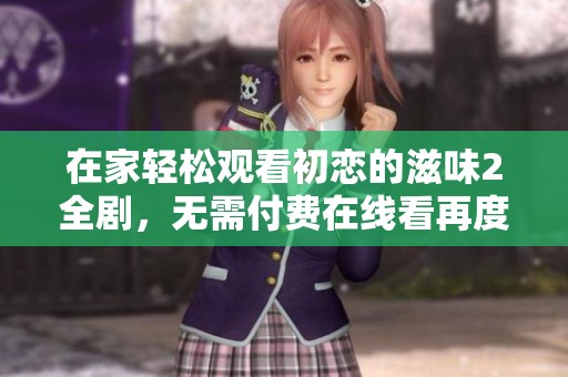 在家轻松观看初恋的滋味2全剧，无需付费在线看再度回味青春