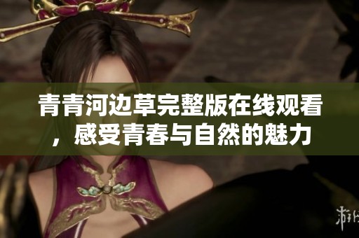 青青河边草完整版在线观看，感受青春与自然的魅力