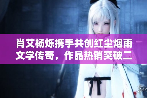 肖艾杨烁携手共创红尘烟雨文学传奇，作品热销突破二百三十万的惊人佳绩