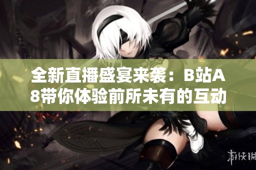 全新直播盛宴来袭：B站A8带你体验前所未有的互动乐趣