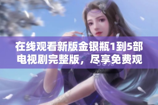 在线观看新版金银瓶1到5部电视剧完整版，尽享免费观影乐趣和精彩剧情解析
