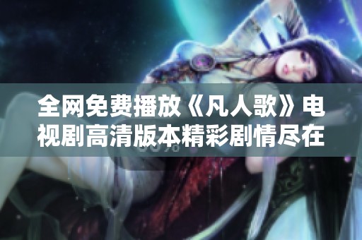 全网免费播放《凡人歌》电视剧高清版本精彩剧情尽在其中