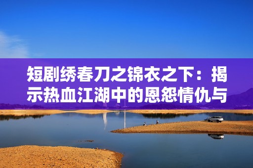 短剧绣春刀之锦衣之下：揭示热血江湖中的恩怨情仇与奇妙冒险之旅