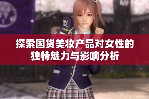 探索国货美妆产品对女性的独特魅力与影响分析