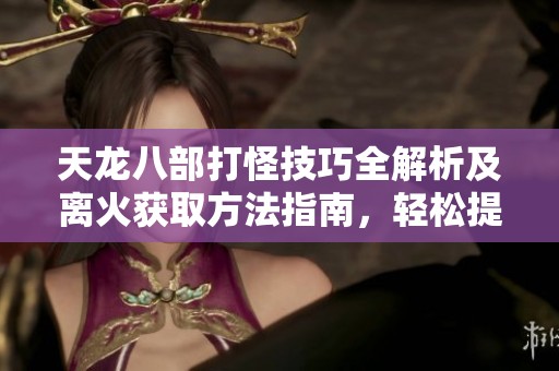 天龙八部打怪技巧全解析及离火获取方法指南，轻松提升游戏实力