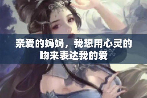 亲爱的妈妈，我想用心灵的吻来表达我的爱