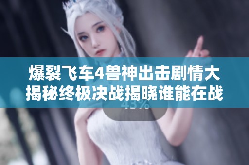 爆裂飞车4兽神出击剧情大揭秘终极决战揭晓谁能在战场上登顶称王