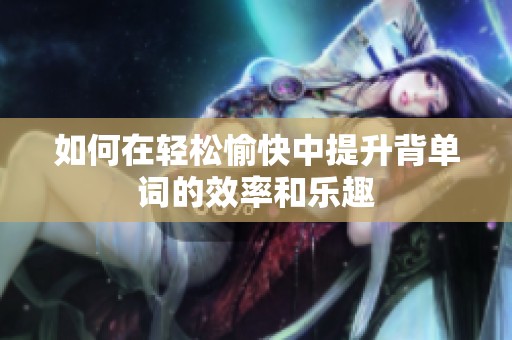 如何在轻松愉快中提升背单词的效率和乐趣