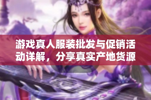 游戏真人服装批发与促销活动详解，分享真实产地货源与优质选择指南