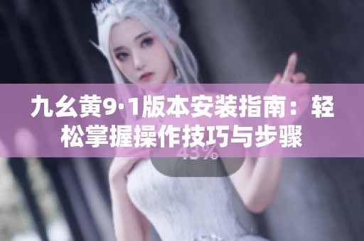 九幺黄9·1版本安装指南：轻松掌握操作技巧与步骤