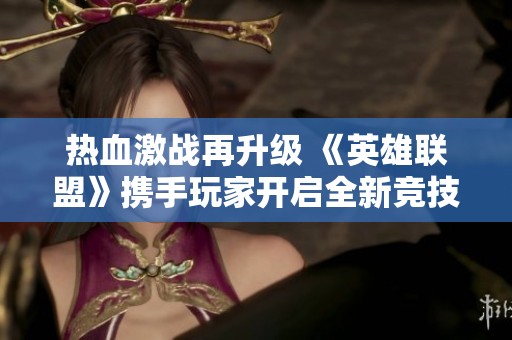 热血激战再升级 《英雄联盟》携手玩家开启全新竞技冒险之旅