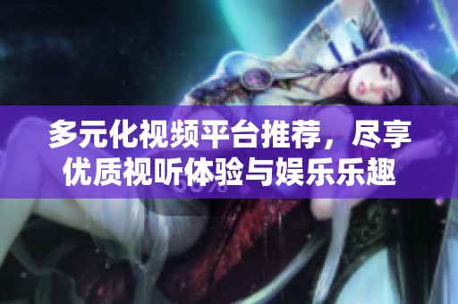 多元化视频平台推荐，尽享优质视听体验与娱乐乐趣