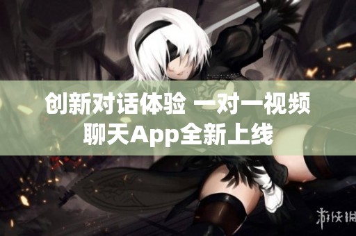 创新对话体验 一对一视频聊天App全新上线
