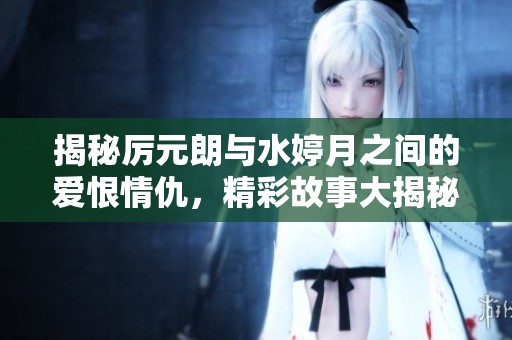 揭秘厉元朗与水婷月之间的爱恨情仇，精彩故事大揭秘！