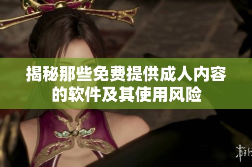 揭秘那些免费提供成人内容的软件及其使用风险