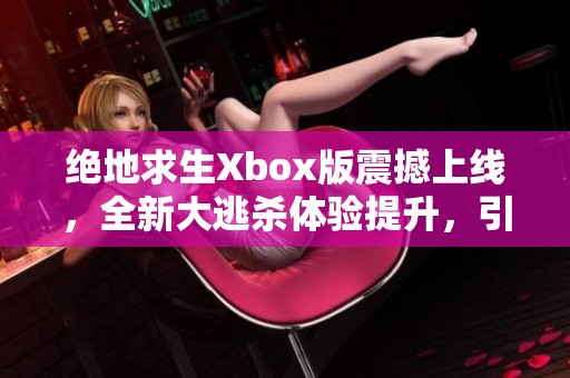 绝地求生Xbox版震撼上线，全新大逃杀体验提升，引领战场新风潮！
