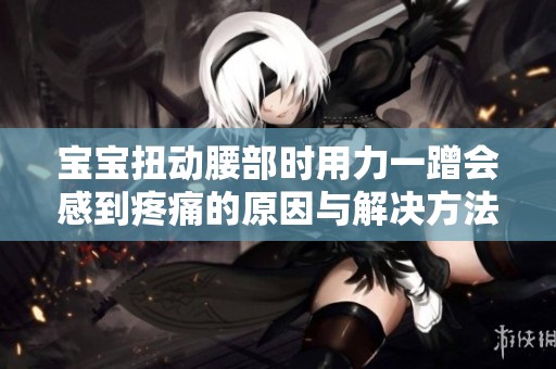 宝宝扭动腰部时用力一蹭会感到疼痛的原因与解决方法分析