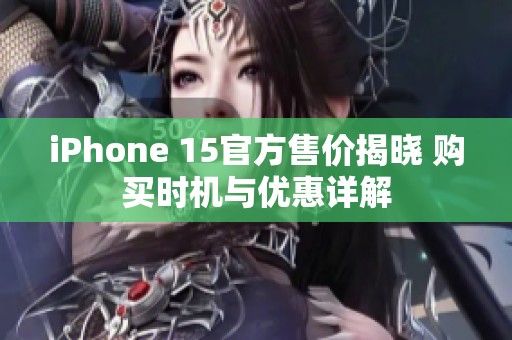 iPhone 15官方售价揭晓 购买时机与优惠详解