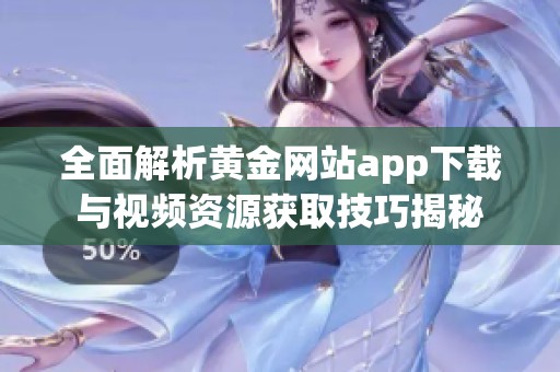 全面解析黄金网站app下载与视频资源获取技巧揭秘