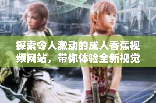 探索令人激动的成人香蕉视频网站，带你体验全新视觉盛宴