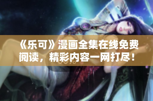 《乐可》漫画全集在线免费阅读，精彩内容一网打尽！