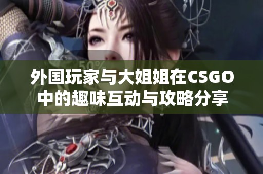 外国玩家与大姐姐在CSGO中的趣味互动与攻略分享