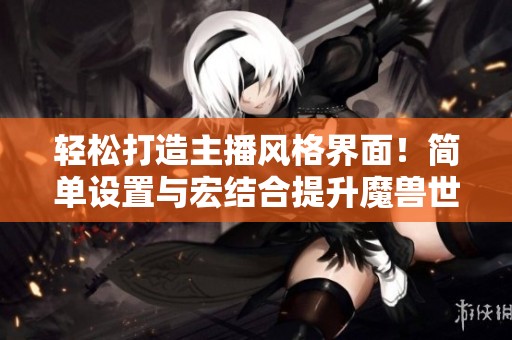 轻松打造主播风格界面！简单设置与宏结合提升魔兽世界画面效果