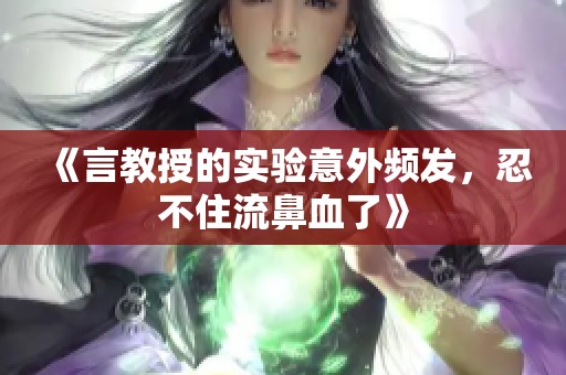 《言教授的实验意外频发，忍不住流鼻血了》