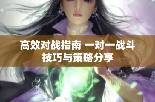 高效对战指南 一对一战斗技巧与策略分享