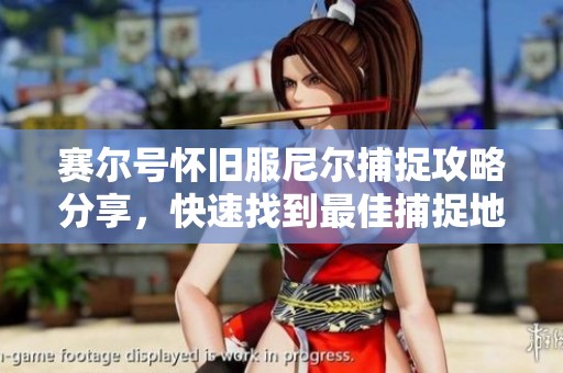赛尔号怀旧服尼尔捕捉攻略分享，快速找到最佳捕捉地点小技巧揭秘