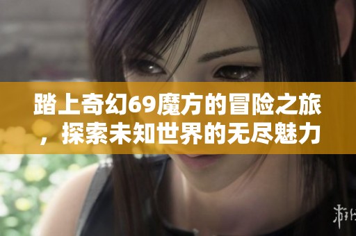 踏上奇幻69魔方的冒险之旅，探索未知世界的无尽魅力与惊喜