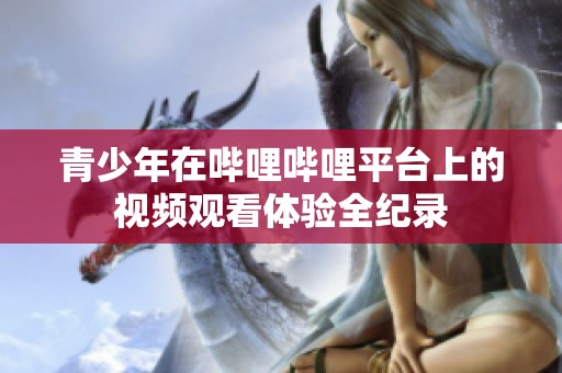 青少年在哔哩哔哩平台上的视频观看体验全纪录
