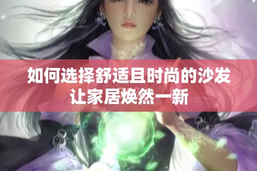 如何选择舒适且时尚的沙发让家居焕然一新
