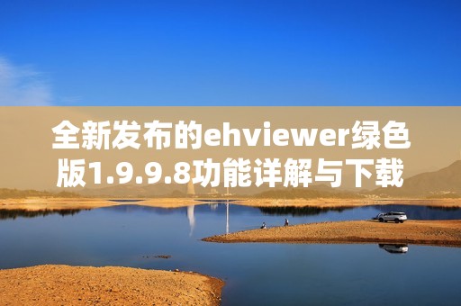 全新发布的ehviewer绿色版1.9.9.8功能详解与下载指导