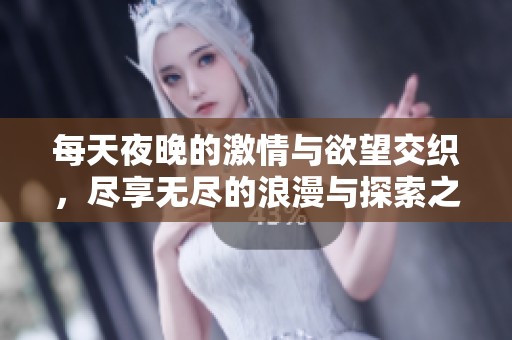 每天夜晚的激情与欲望交织，尽享无尽的浪漫与探索之旅