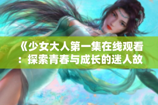 《少女大人第一集在线观看：探索青春与成长的迷人故事》