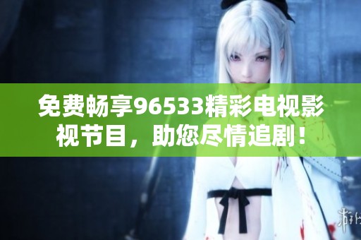 免费畅享96533精彩电视影视节目，助您尽情追剧！