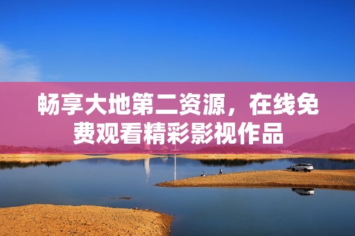 畅享大地第二资源，在线免费观看精彩影视作品