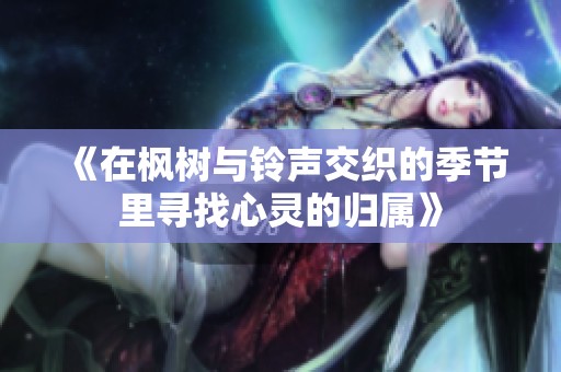 《在枫树与铃声交织的季节里寻找心灵的归属》