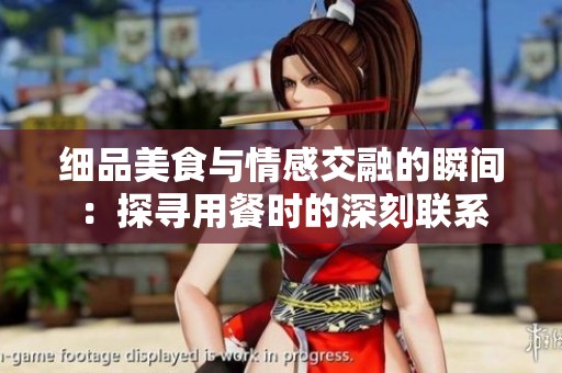 细品美食与情感交融的瞬间：探寻用餐时的深刻联系