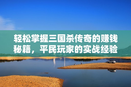 轻松掌握三国杀传奇的赚钱秘籍，平民玩家的实战经验分享与攻略解析