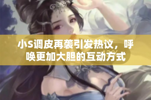 小S调皮再袭引发热议，呼唤更加大胆的互动方式