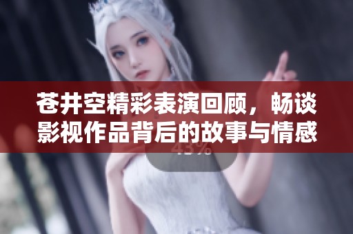 苍井空精彩表演回顾，畅谈影视作品背后的故事与情感