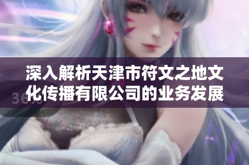 深入解析天津市符文之地文化传播有限公司的业务发展与市场前景分析
