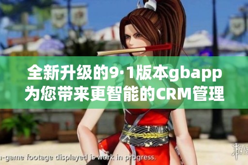 全新升级的9·1版本gbapp为您带来更智能的CRM管理体验