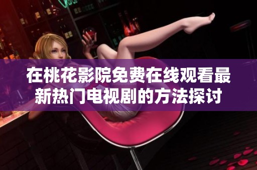 在桃花影院免费在线观看最新热门电视剧的方法探讨